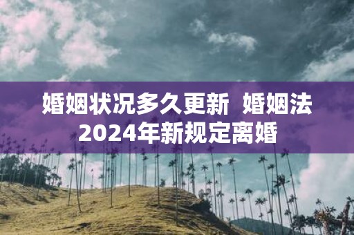 婚姻状况多久更新 婚姻法2025年新规定离婚