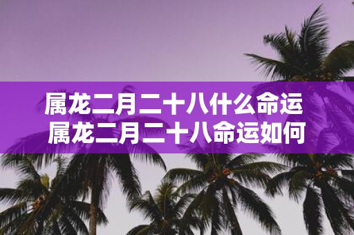 属龙二月二十八什么命运 属龙二月二十八命运如何