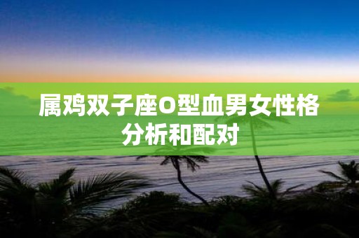 属鸡双子座O型血男女性格分析和配对