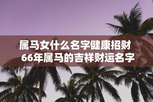 属马女什么名字健康招财 66年属马的吉祥财运名字