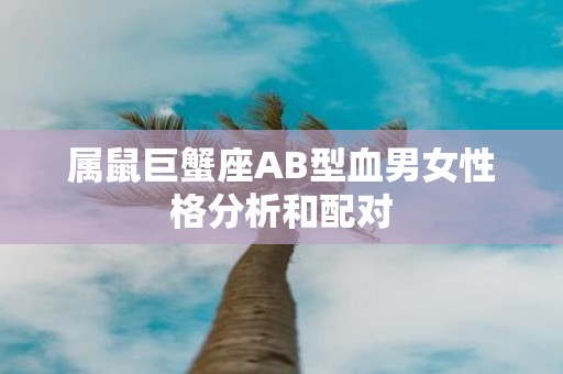 属鼠巨蟹座AB型血男女性格分析和配对