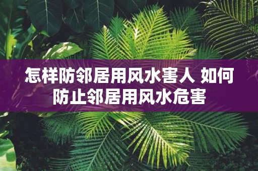 怎样防邻居用风水害人 如何防止邻居用风水危害