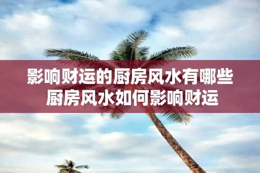 影响财运的厨房风水有哪些 厨房风水如何影响财运