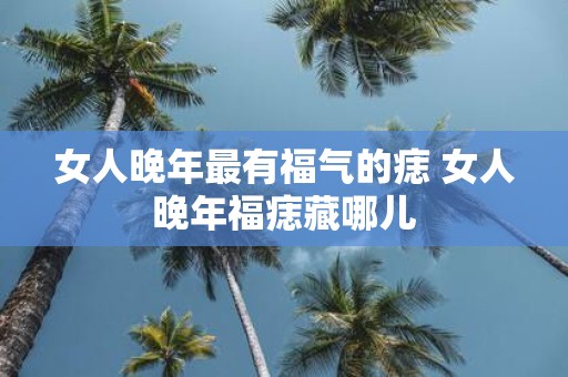 女人晚年最有福气的痣 女人晚年福痣藏哪儿