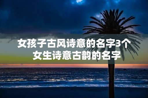 女孩子古风诗意的名字3个 女生诗意古韵的名字