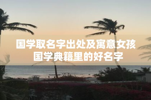 国学取名字出处及寓意女孩 国学典籍里的好名字