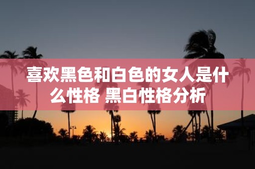喜欢黑色和白色的女人是什么性格 黑白性格分析