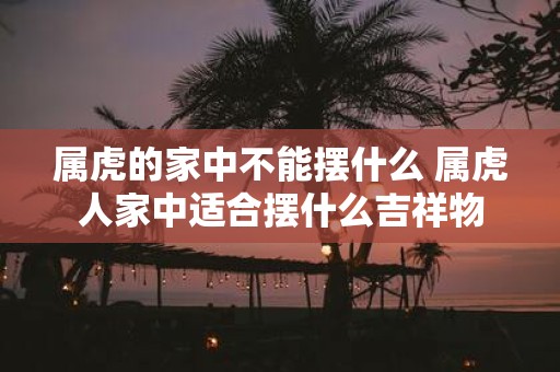 属虎的家中不能摆什么 属虎人家中适合摆什么吉祥物