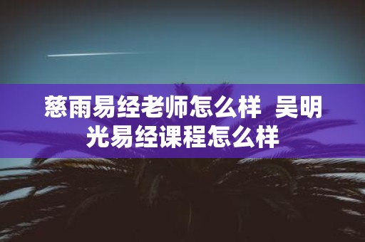 慈雨易经老师怎么样 吴明光易经课程怎么样