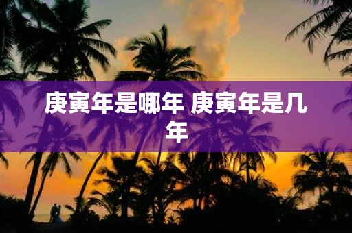 庚寅年是哪年 庚寅年是几年