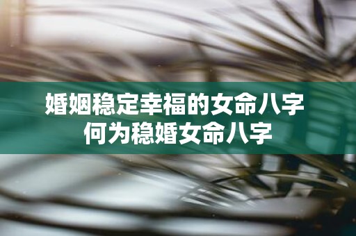 婚姻稳定幸福的女命八字 何为稳婚女命八字