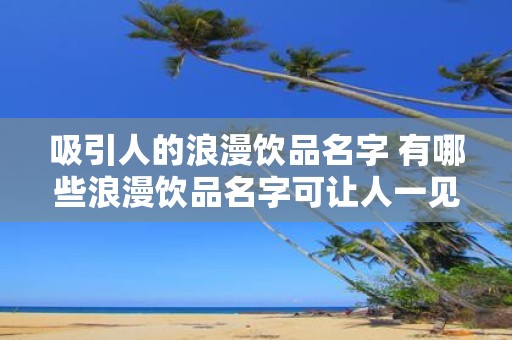 吸引人的浪漫饮品名字 有哪些浪漫饮品名字可让人一见倾心