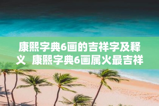 康熙字典6画的吉祥字及释义 康熙字典6画属火最吉祥字义