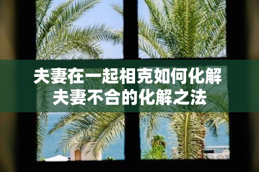 夫妻在一起相克如何化解 夫妻不合的化解之法