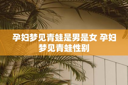 孕妇梦见青蛙是男是女 孕妇梦见青蛙性别