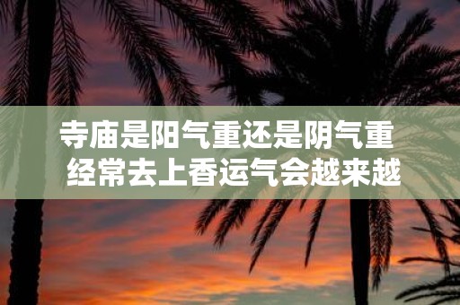 寺庙是阳气重还是阴气重 经常去上香运气会越来越好吗