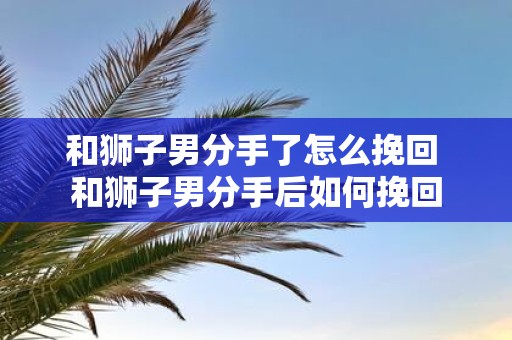 和狮子男分手了怎么挽回 和狮子男分手后如何挽回