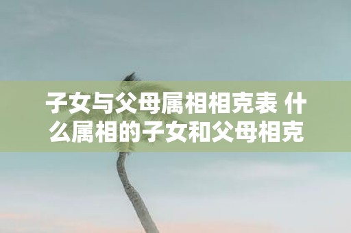 子女与父母属相相克表 什么属相的子女和父母相克