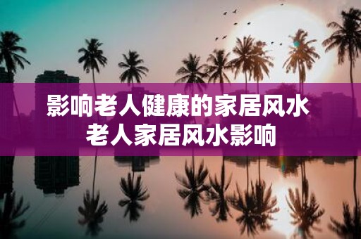影响老人健康的家居风水 老人家居风水影响