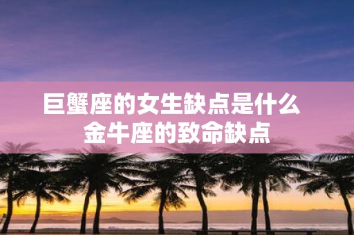 巨蟹座的女生缺点是什么 金牛座的致命缺点