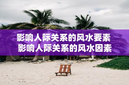 影响人际关系的风水要素 影响人际关系的风水因素