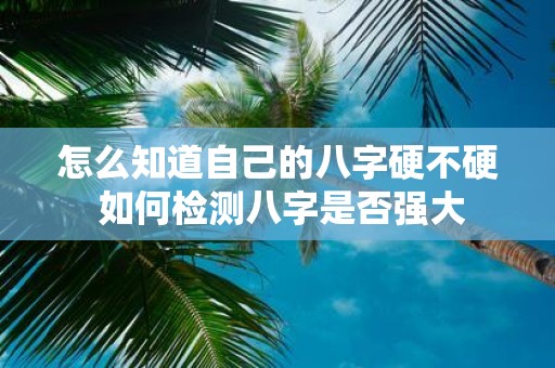 怎么知道自己的八字硬不硬 如何检测八字是否强大