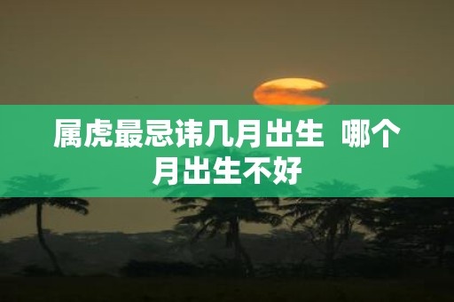 属虎最忌讳几月出生 哪个月出生不好