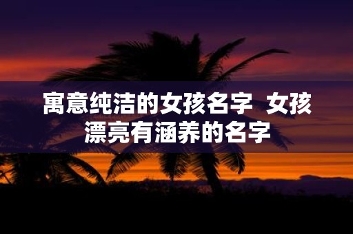 寓意纯洁的女孩名字 女孩漂亮有涵养的名字