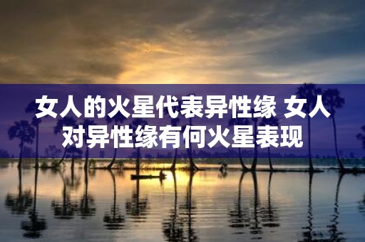 女人的火星代表异性缘 女人对异性缘有何火星表现