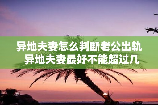 异地夫妻怎么判断老公出轨 异地夫妻最好不能超过几年