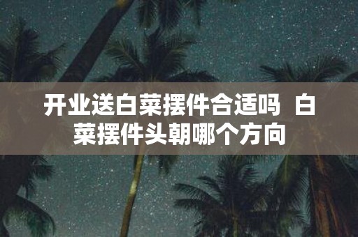 开业送白菜摆件合适吗 白菜摆件头朝哪个方向