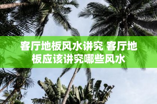 客厅地板风水讲究 客厅地板应该讲究哪些风水