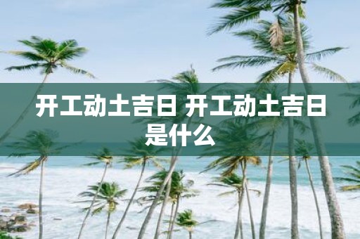 开工动土吉日 开工动土吉日是什么