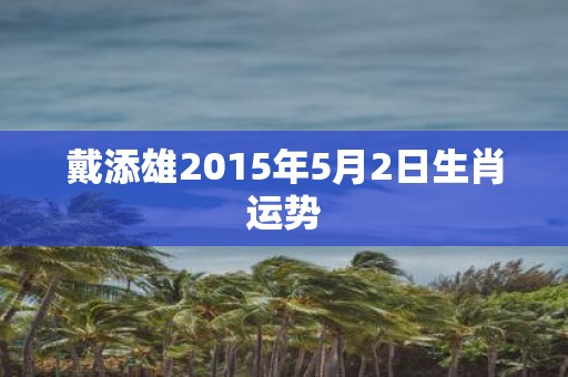 戴添雄2015年5月2日生肖运势