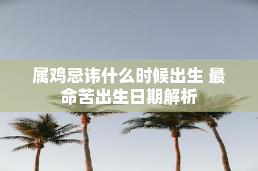 属鸡忌讳什么时候出生 最命苦出生日期解析