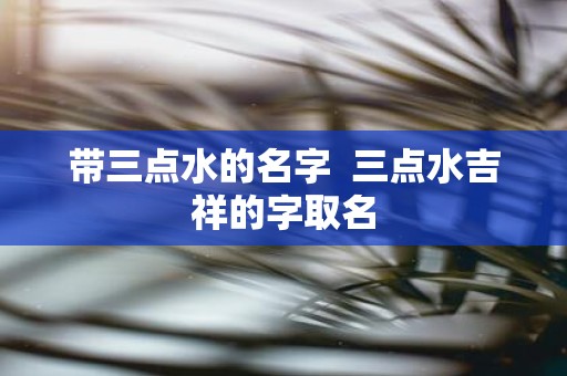 带三点水的名字 三点水吉祥的字取名