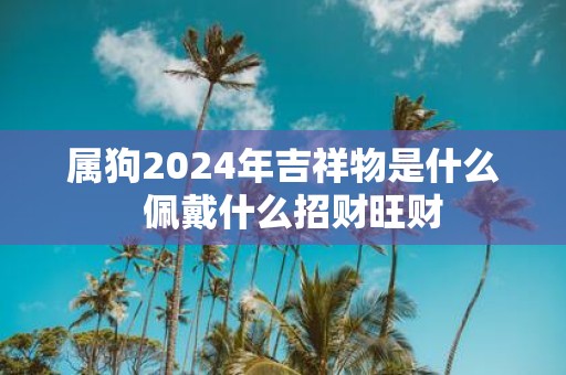 属狗2025年吉祥物是什么 佩戴什么招财旺财