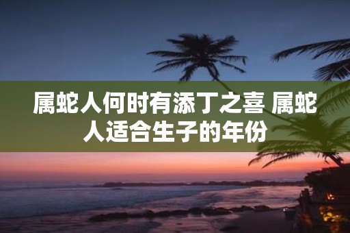 属蛇人何时有添丁之喜 属蛇人适合生子的年份