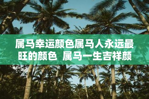 属马幸运颜色属马人永远最旺的颜色 属马一生吉祥颜色
