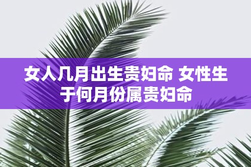 女人几月出生贵妇命 女性生于何月份属贵妇命