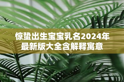 惊蛰出生宝宝乳名2025年最新版大全含解释寓意