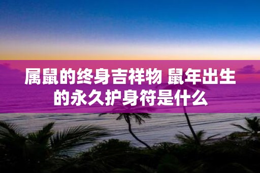 属鼠的终身吉祥物 鼠年出生的永久护身符是什么
