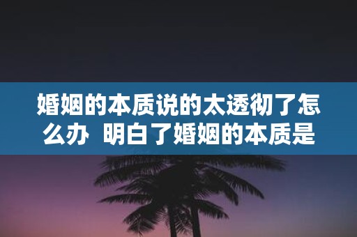 婚姻的本质说的太透彻了怎么办 明白了婚姻的本质是什么意思