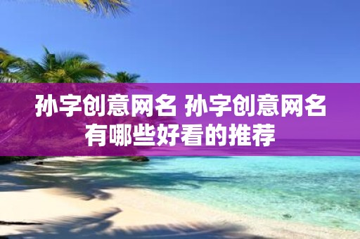 孙字创意网名 孙字创意网名有哪些好看的推荐