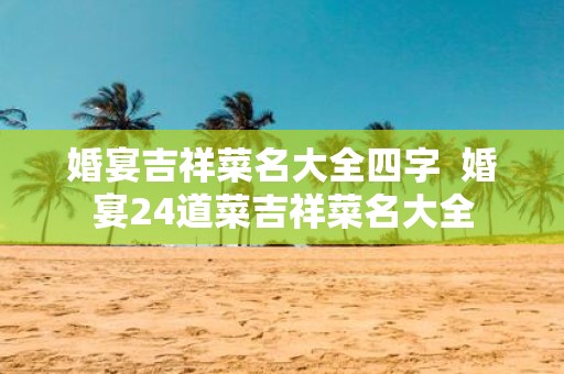 婚宴吉祥菜名大全四字 婚宴24道菜吉祥菜名大全