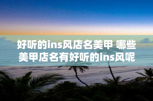 好听的ins风店名美甲 哪些美甲店名有好听的ins风呢