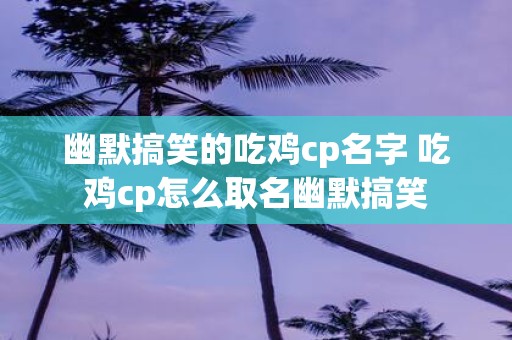 幽默搞笑的吃鸡cp名字 吃鸡cp怎么取名幽默搞笑