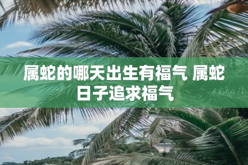 属蛇的哪天出生有福气 属蛇日子追求福气