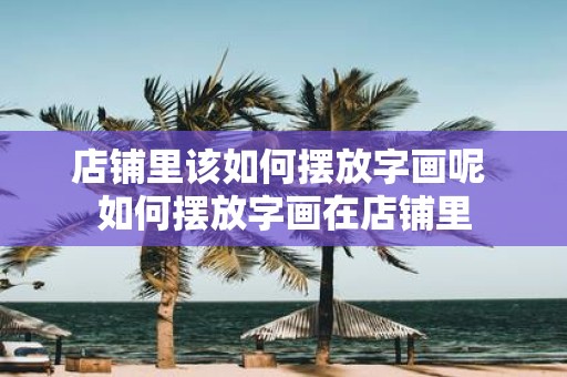 店铺里该如何摆放字画呢 如何摆放字画在店铺里