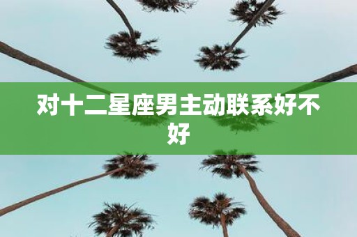对十二星座男主动联系好不好